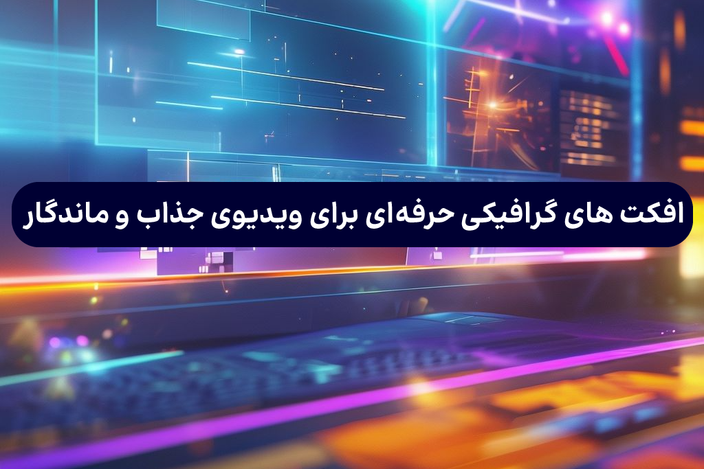 افکت‌ های گرافیکی حرفه‌ای برای ویدیوی جذاب و ماندگار